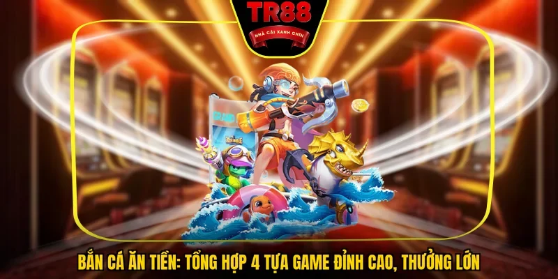 Bắn Cá Ăn Tiền: Tổng Hợp 4 Tựa Game Đỉnh Cao, Thưởng Lớn
